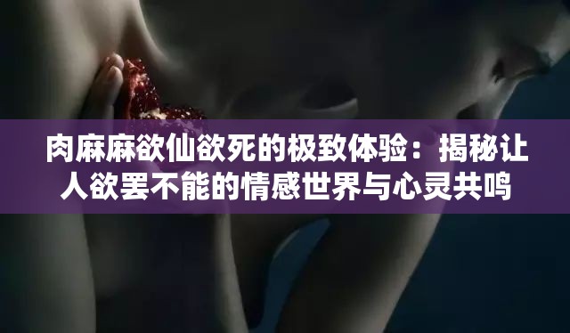 肉麻麻欲仙欲死的极致体验：揭秘让人欲罢不能的情感世界与心灵共鸣