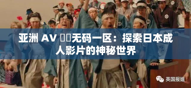 亚洲 AV ㊙️无码一区：探索日本成人影片的神秘世界