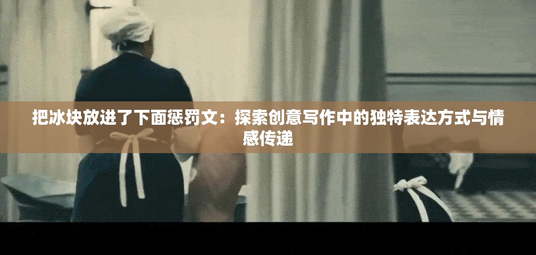 把冰块放进了下面惩罚文：探索创意写作中的独特表达方式与情感传递