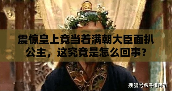 震惊皇上竟当着满朝大臣面扒公主，这究竟是怎么回事？