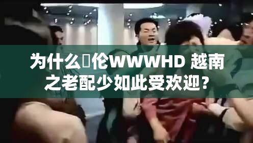 为什么亂伦WWWHD 越南之老配少如此受欢迎？