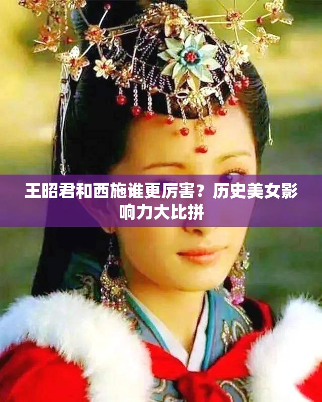 王昭君和西施谁更厉害？历史美女影响力大比拼