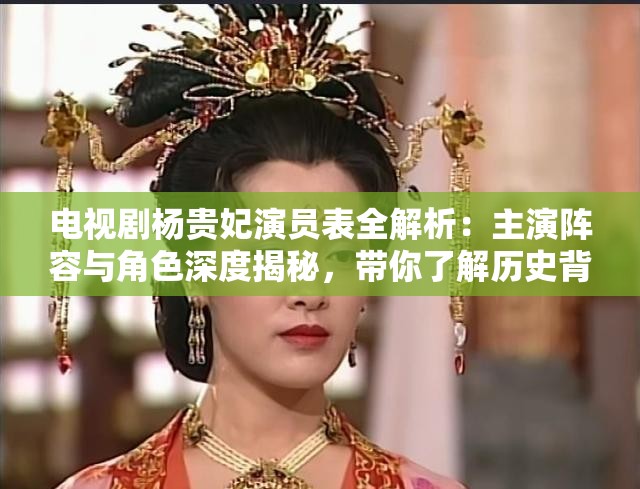 电视剧杨贵妃演员表全解析：主演阵容与角色深度揭秘，带你了解历史背后的故事