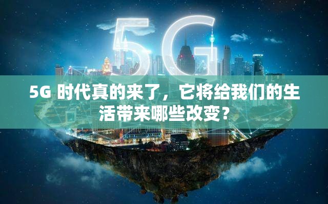 5G 时代真的来了，它将给我们的生活带来哪些改变？