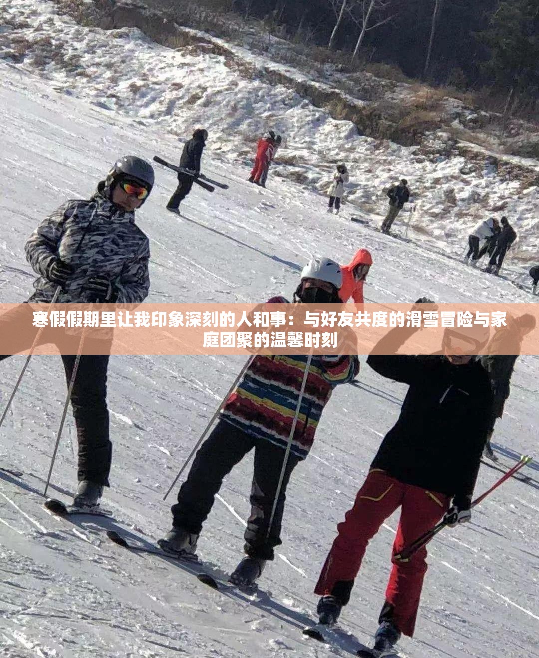 寒假假期里让我印象深刻的人和事：与好友共度的滑雪冒险与家庭团聚的温馨时刻