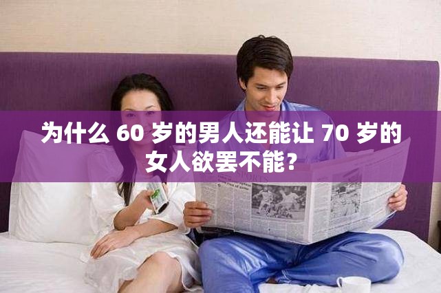 为什么 60 岁的男人还能让 70 岁的女人欲罢不能？