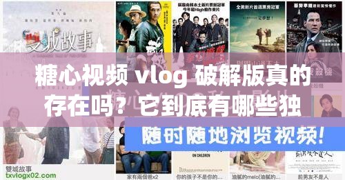 糖心视频 vlog 破解版真的存在吗？它到底有哪些独特之处和使用方法？需要强调的是，使用破解版软件是侵权和非法行为，可能会带来一系列风险和问题，不建议你进行尝试