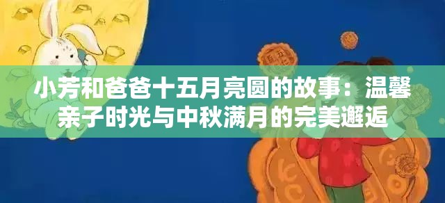 小芳和爸爸十五月亮圆的故事：温馨亲子时光与中秋满月的完美邂逅