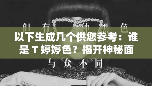 以下生成几个供您参考：谁是 T 婷婷色？揭开神秘面纱，探寻背后的未知魅力T 婷婷色究竟有何特别之处？引发众人好奇与关注想知道 T 婷婷色的秘密？快来一探究竟，满足你的好奇心T 婷婷色为何能吸引众多目光？答案等你来揭晓