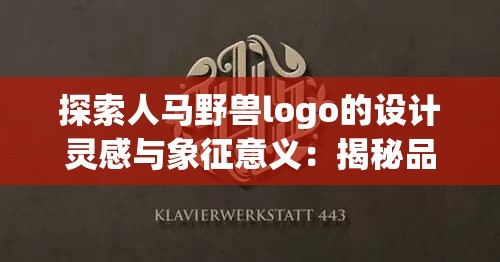 探索人马野兽logo的设计灵感与象征意义：揭秘品牌背后的神秘力量与独特魅力