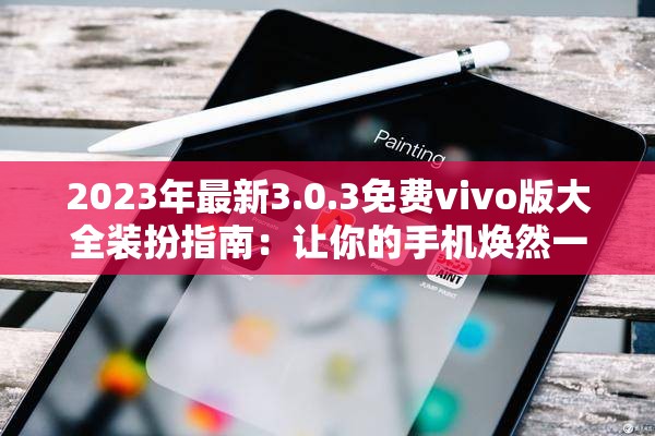 2023年最新3.0.3免费vivo版大全装扮指南：让你的手机焕然一新