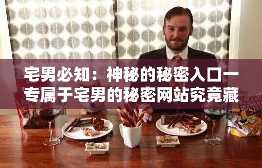 宅男必知：神秘的秘密入口一专属于宅男的秘密网站究竟藏着什么？探秘宅男专属的秘密网站——秘密入口一专属于宅男的秘密网站想知道宅男的秘密？快来揭开秘密入口一专属于宅男的秘密网站的面纱