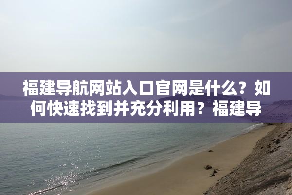 福建导航网站入口官网是什么？如何快速找到并充分利用？福建导航网站入口官网有何独特之处？怎样获取更多便利服务？想轻松上网？快来探索福建导航网站入口官网的神秘世界福建导航网站入口官网，你真的了解它吗？如何从中受益？