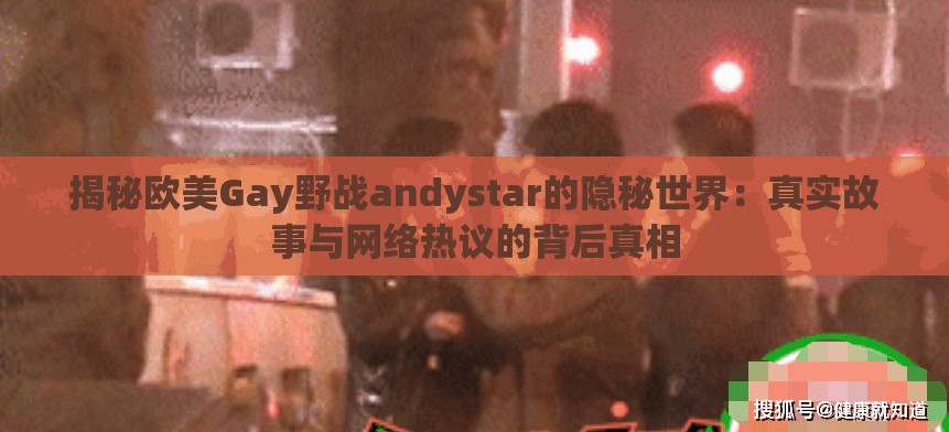 揭秘欧美Gay野战andystar的隐秘世界：真实故事与网络热议的背后真相