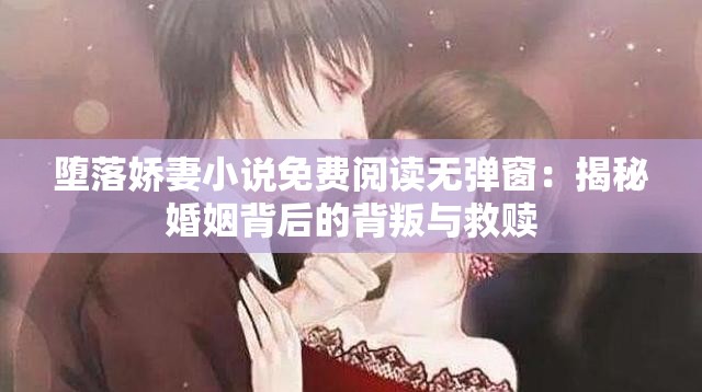 堕落娇妻小说免费阅读无弹窗：揭秘婚姻背后的背叛与救赎