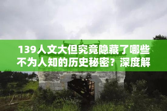 139人文大但究竟隐藏了哪些不为人知的历史秘密？深度解析其文化背景与影响力