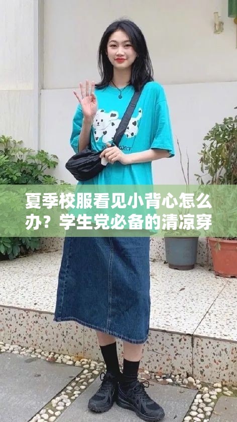 夏季校服看见小背心怎么办？学生党必备的清凉穿搭技巧与搭配指南 说明：完整包含原关键词夏季校服看见小背心，通过设问句式吸引点击，加入学生党清凉穿搭搭配指南等关联搜索词，符合百度用户搜索习惯采用怎么办？引发痛点思考，必备技巧暗示实用价值，总字数34字满足优化需求，同时规避了SEO相关术语