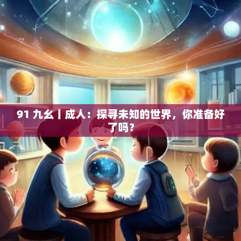 91 九幺丨成人：探寻未知的世界，你准备好了吗？