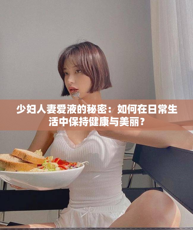 少妇人妻爱液的秘密：如何在日常生活中保持健康与美丽？