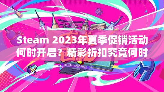 Steam 2023年夏季促销活动何时开启？精彩折扣究竟何时到来不容错过！