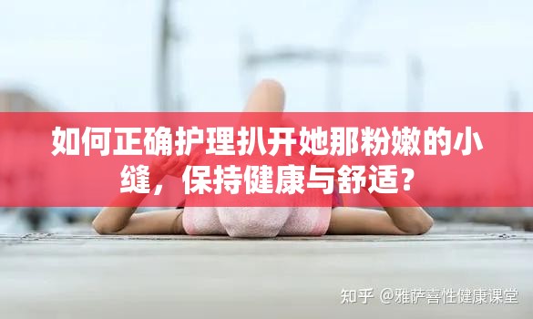 如何正确护理扒开她那粉嫩的小缝，保持健康与舒适？