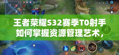 王者荣耀S32赛季T0射手如何掌握资源管理艺术，实战策略有何悬念？