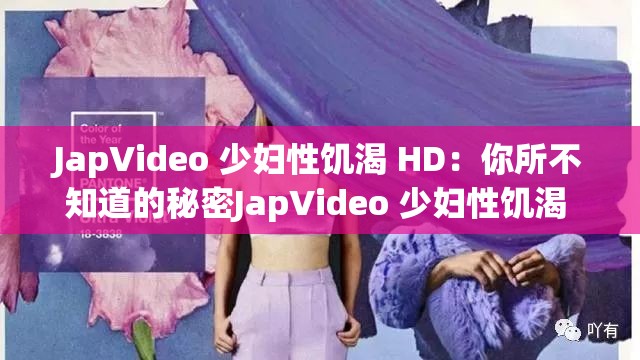 JapVideo 少妇性饥渴 HD：你所不知道的秘密JapVideo 少妇性饥渴 HD：为何它如此受欢迎？JapVideo 少妇性饥渴 HD：满足你的欲望JapVideo 少妇性饥渴 HD：探寻背后的真相JapVideo 少妇性饥渴 HD：你需要知道的一切