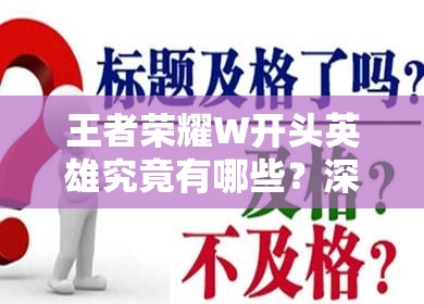 王者荣耀W开头英雄究竟有哪些？深度解析技能与玩法创新揭秘