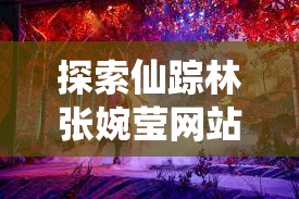 探索仙踪林张婉莹网站：揭秘其独特魅力与用户喜爱的原因