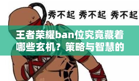 王者荣耀ban位究竟藏着哪些玄机？策略与智慧的较量深度解析