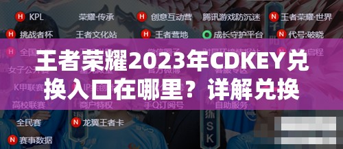 王者荣耀2023年CDKEY兑换入口在哪里？详解兑换流程与注意事项