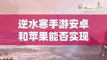 逆水寒手游安卓和苹果能否实现数据互通？详细解析来了！