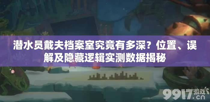 潜水员戴夫档案室究竟有多深？位置、误解及隐藏逻辑实测数据揭秘