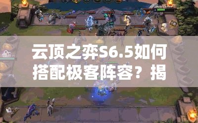 云顶之弈S6.5如何搭配极客阵容？揭秘打造最强科技战队的秘诀！