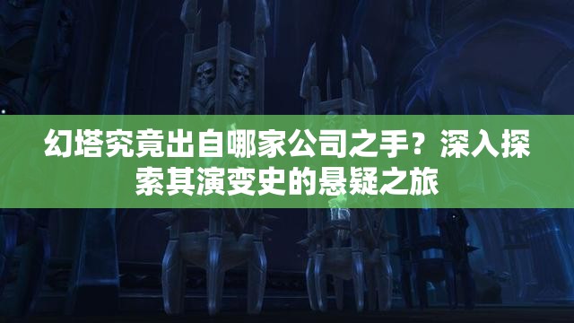 幻塔究竟出自哪家公司之手？深入探索其演变史的悬疑之旅