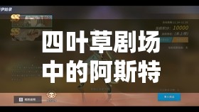 四叶草剧场中的阿斯特丽德究竟如何？深度剖析与实战应用揭秘！