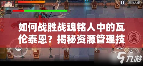 如何战胜战魂铭人中的瓦伦泰恩？揭秘资源管理技巧与最大化战斗价值疑问