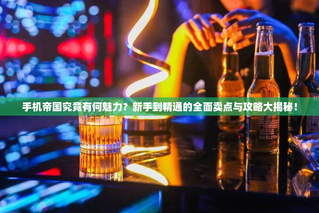 手机帝国究竟有何魅力？新手到精通的全面卖点与攻略大揭秘！