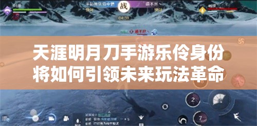 天涯明月刀手游乐伶身份将如何引领未来玩法革命？三大趋势深度解析