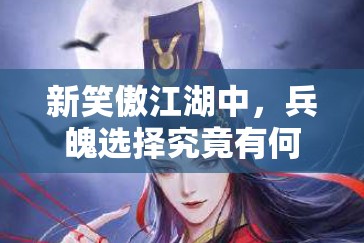 新笑傲江湖中，兵魄选择究竟有何奥秘？深度解析带你揭秘！