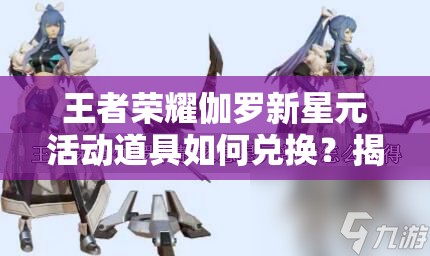 王者荣耀伽罗新星元活动道具如何兑换？揭秘道具管理策略！