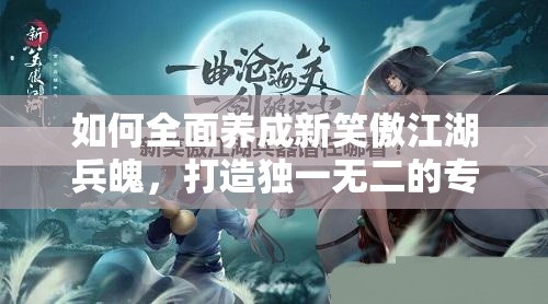 如何全面养成新笑傲江湖兵魄，打造独一无二的专属江湖利器？