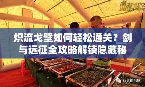 炽流戈壁如何轻松通关？剑与远征全攻略解锁隐藏秘籍！