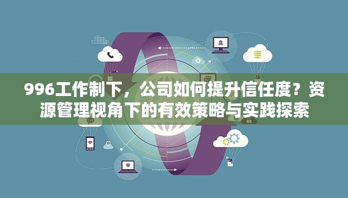 996工作制下，公司如何提升信任度？资源管理视角下的有效策略与实践探索