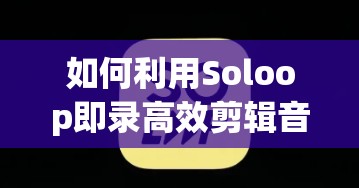 如何利用Soloop即录高效剪辑音乐？揭秘资源管理技巧及价值最大化疑问