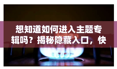 想知道如何进入主题专辑吗？揭秘隐藏入口，快来一探究竟！