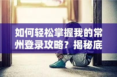 如何轻松掌握我的常州登录攻略？揭秘底层逻辑与操作映射的详细步骤