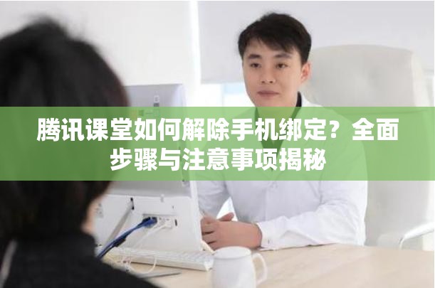 腾讯课堂如何解除手机绑定？全面步骤与注意事项揭秘