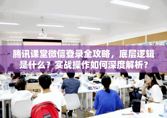 腾讯课堂微信登录全攻略，底层逻辑是什么？实战操作如何深度解析？