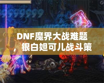 DNF魔界大战难题，银白妲可儿战斗策略揭秘，你能否成功挑战她？